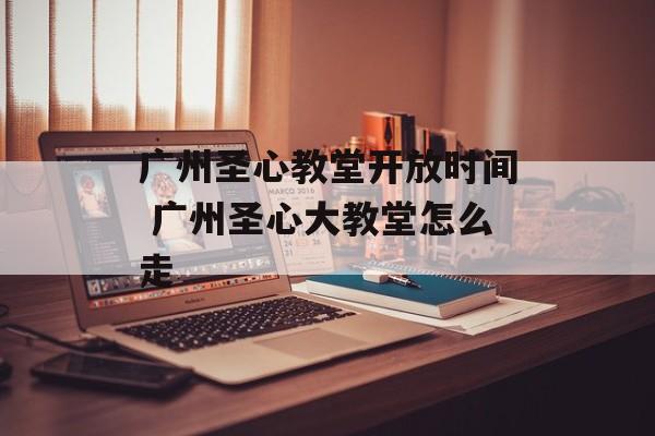 广州圣心教堂开放时间 广州圣心大教堂怎么走-第1张图片-