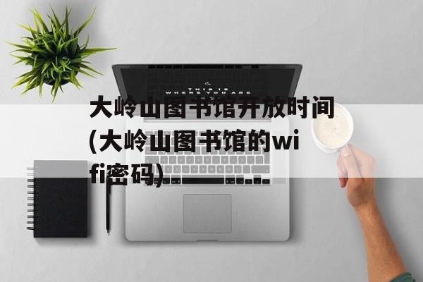 大岭山图书馆开放时间(大岭山图书馆的wifi密码)-第1张图片-