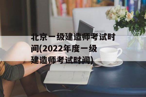 北京一级建造师考试时间(2022年度一级建造师考试时间)-第1张图片-