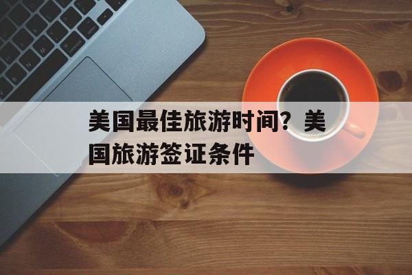 美国最佳旅游时间？美国旅游签证条件-第1张图片-