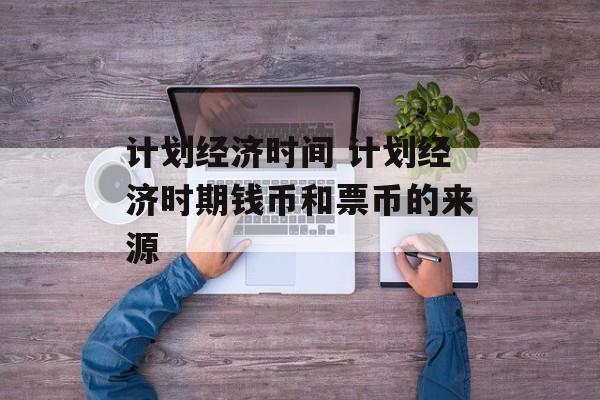 计划经济时间 计划经济时期钱币和票币的来源-第1张图片-