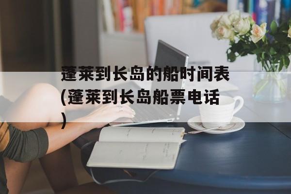 蓬莱到长岛的船时间表(蓬莱到长岛船票电话)-第1张图片-
