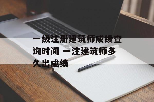 一级注册建筑师成绩查询时间 一注建筑师多久出成绩-第1张图片-