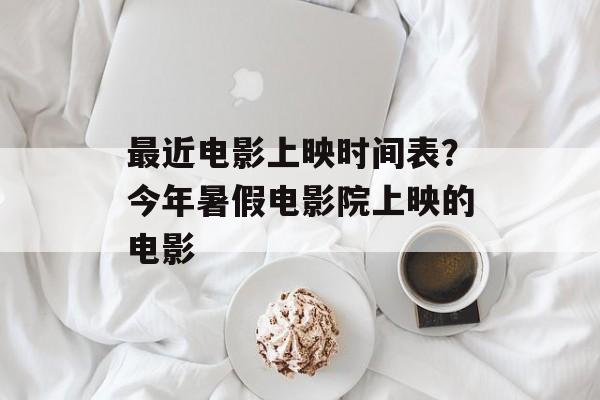 最近电影上映时间表？今年暑假电影院上映的电影-第1张图片-