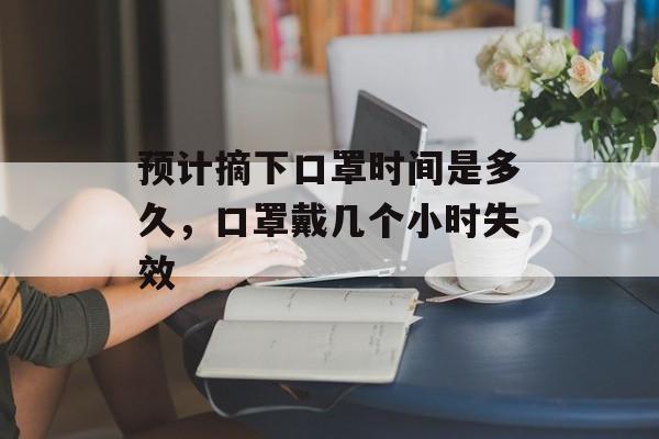 预计摘下口罩时间是多久，口罩戴几个小时失效-第1张图片-