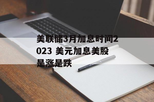 美联储3月加息时间2023 美元加息美股是涨是跌-第1张图片-