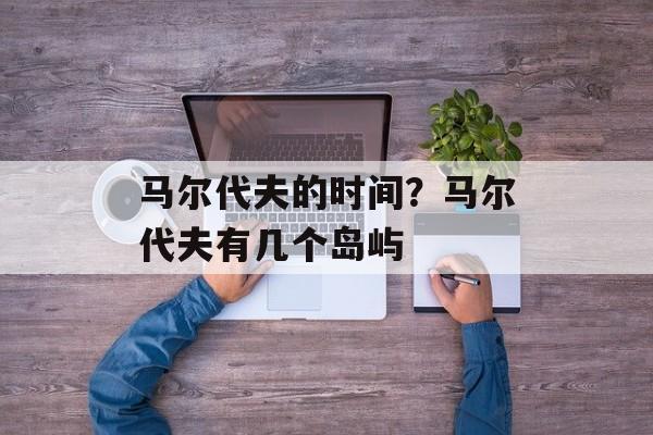 马尔代夫的时间？马尔代夫有几个岛屿-第1张图片-