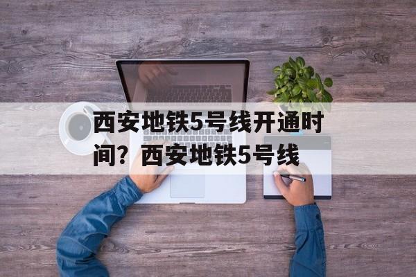 西安地铁5号线开通时间？西安地铁5号线-第1张图片-