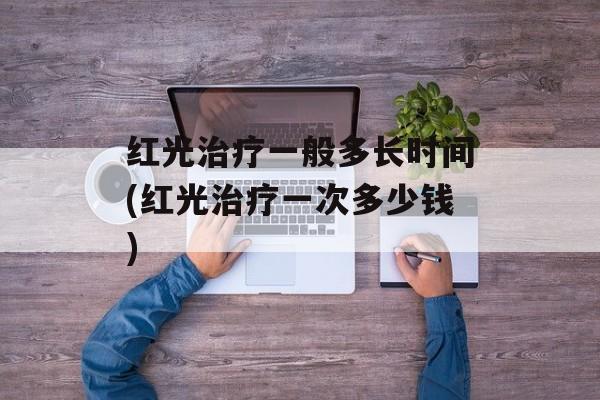 红光治疗一般多长时间(红光治疗一次多少钱)-第1张图片-