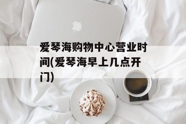爱琴海购物中心营业时间(爱琴海早上几点开门)-第1张图片-