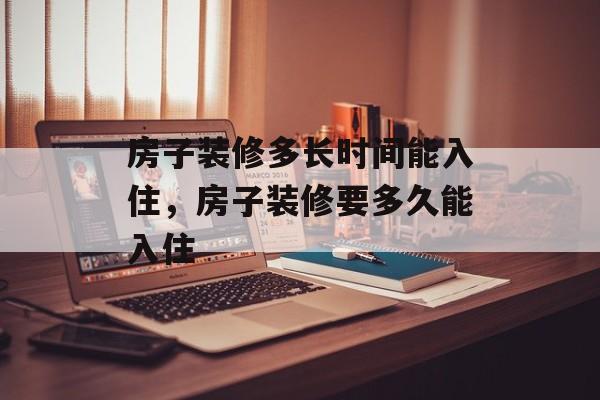 房子装修多长时间能入住，房子装修要多久能入住-第1张图片-