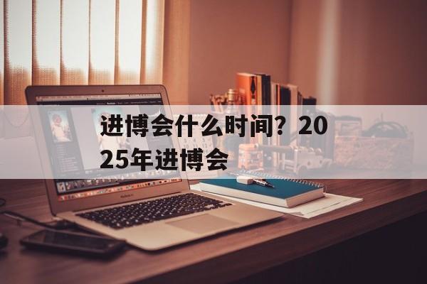 进博会什么时间？2025年进博会-第1张图片-