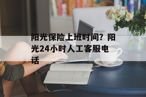 阳光保险上班时间？阳光24小时人工客服电话-第1张图片-