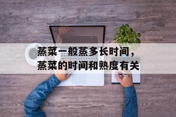 蒸菜一般蒸多长时间，蒸菜的时间和熟度有关-第1张图片-