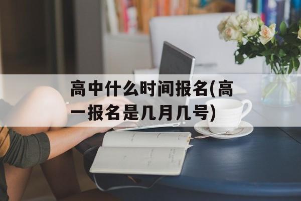 高中什么时间报名(高一报名是几月几号)-第1张图片-