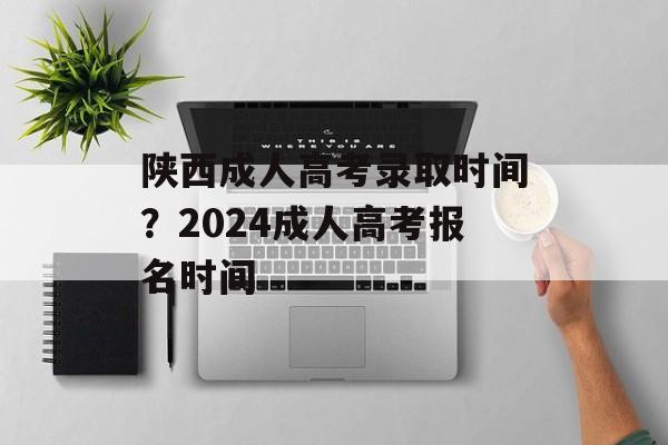 陕西成人高考录取时间？2024成人高考报名时间-第1张图片-