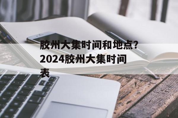 胶州大集时间和地点？2024胶州大集时间表-第1张图片-