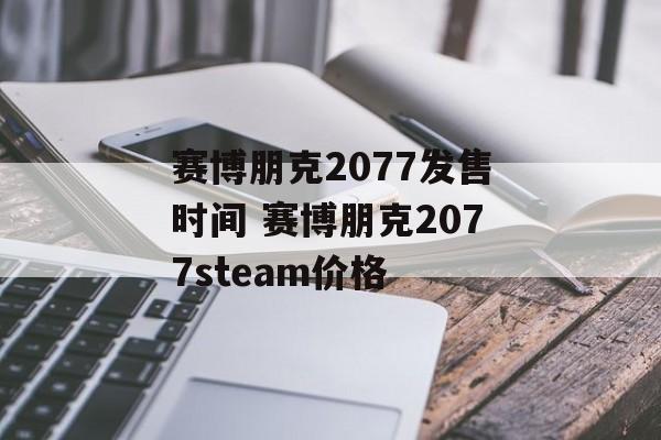 赛博朋克2077发售时间 赛博朋克2077steam价格-第1张图片-