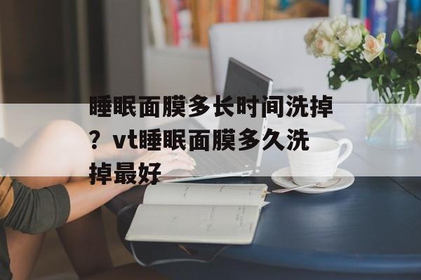 睡眠面膜多长时间洗掉？vt睡眠面膜多久洗掉最好-第1张图片-