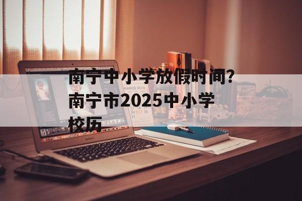南宁中小学放假时间？南宁市2025中小学校历-第1张图片-