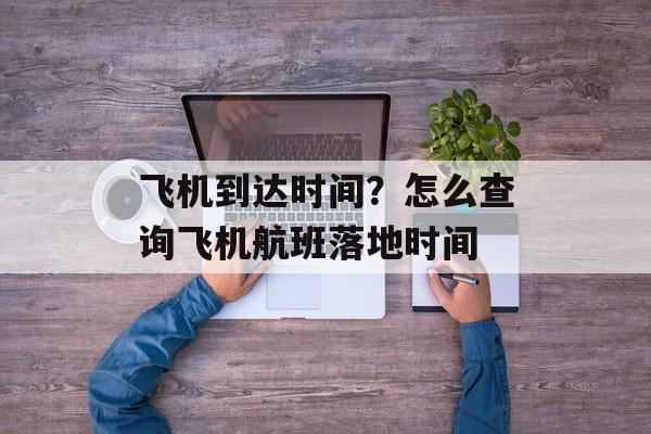 飞机到达时间？怎么查询飞机航班落地时间-第1张图片-