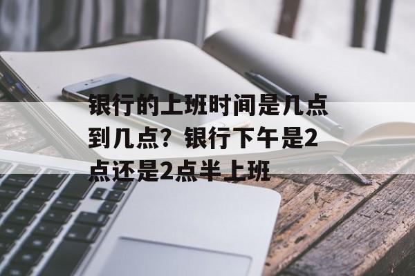 银行的上班时间是几点到几点？银行下午是2点还是2点半上班-第1张图片-