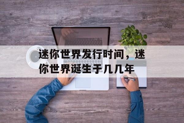 迷你世界发行时间，迷你世界诞生于几几年-第1张图片-