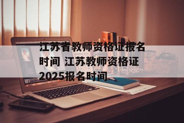 江苏省教师资格证报名时间 江苏教师资格证2025报名时间-第1张图片-