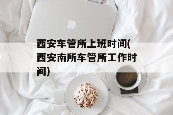 西安车管所上班时间(西安南所车管所工作时间)-第1张图片-