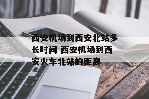 西安机场到西安北站多长时间 西安机场到西安火车北站的距离-第1张图片-