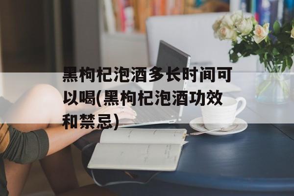 黑枸杞泡酒多长时间可以喝(黑枸杞泡酒功效和禁忌)-第1张图片-