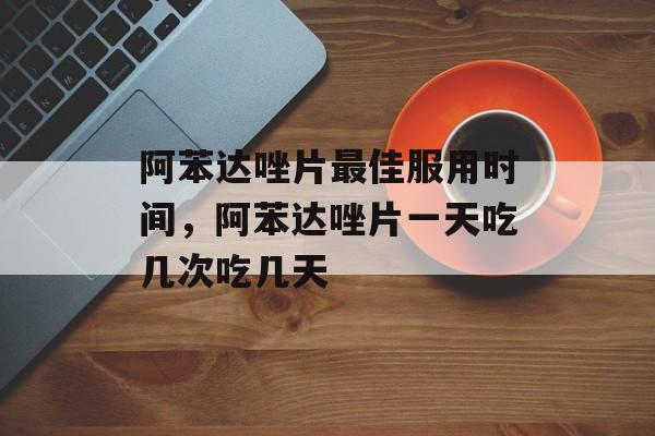 阿苯达唑片最佳服用时间，阿苯达唑片一天吃几次吃几天-第1张图片-
