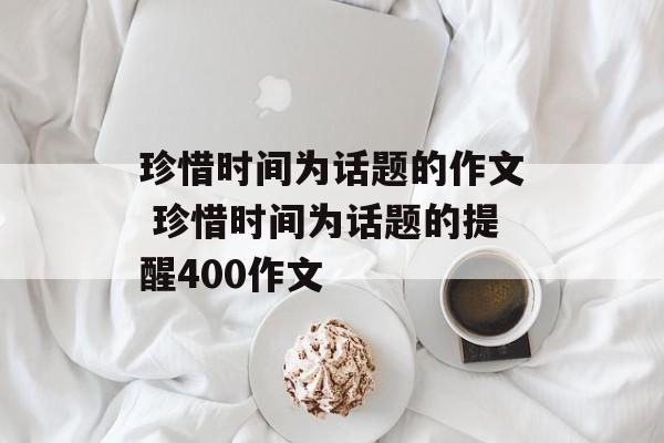 珍惜时间为话题的作文 珍惜时间为话题的提醒400作文-第1张图片-