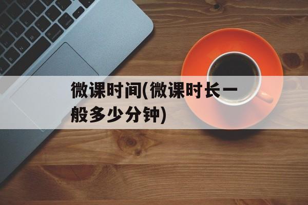 微课时间(微课时长一般多少分钟)-第1张图片-