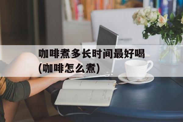 咖啡煮多长时间最好喝(咖啡怎么煮)-第1张图片-