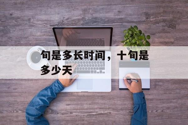旬是多长时间，十旬是多少天-第1张图片-