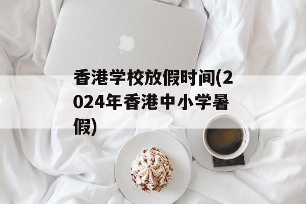 香港学校放假时间(2024年香港中小学暑假)-第1张图片-