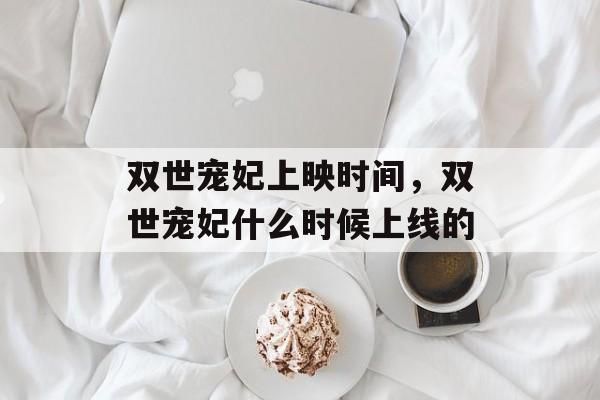 双世宠妃上映时间，双世宠妃什么时候上线的-第1张图片-