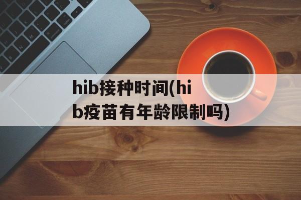 hib接种时间(hib疫苗有年龄限制吗)-第1张图片-