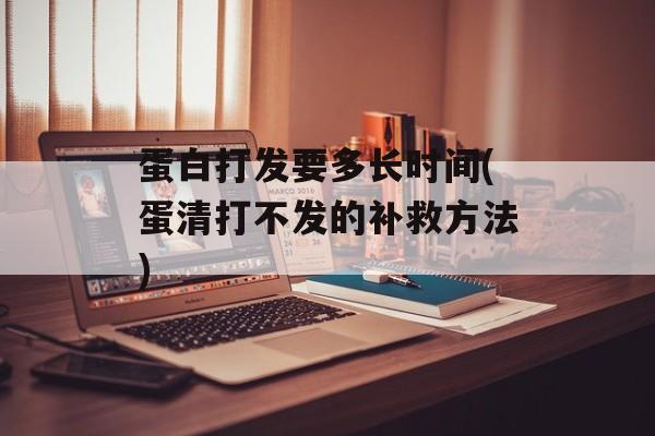 蛋白打发要多长时间(蛋清打不发的补救方法)-第1张图片-
