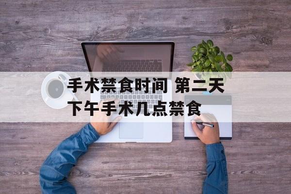 手术禁食时间 第二天下午手术几点禁食-第1张图片-