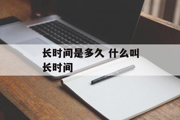 长时间是多久 什么叫长时间-第1张图片-