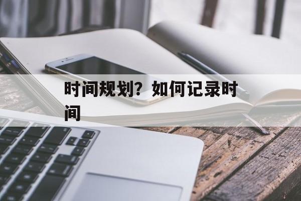 时间规划？如何记录时间-第1张图片-