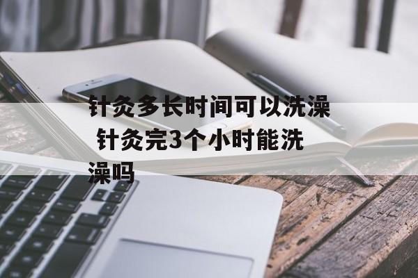 针灸多长时间可以洗澡 针灸完3个小时能洗澡吗-第1张图片-