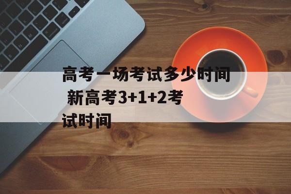 高考一场考试多少时间 新高考3+1+2考试时间-第1张图片-
