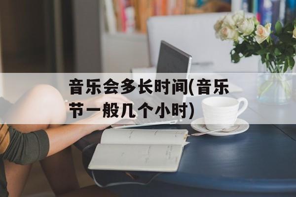 音乐会多长时间(音乐节一般几个小时)-第1张图片-