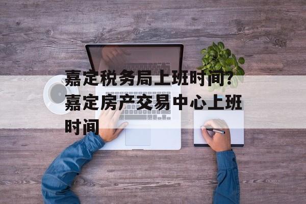 嘉定税务局上班时间？嘉定房产交易中心上班时间-第1张图片-