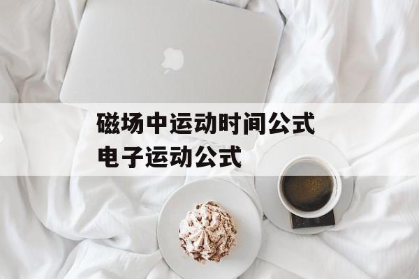 磁场中运动时间公式 电子运动公式-第1张图片-