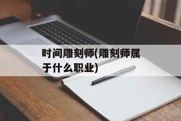 时间雕刻师(雕刻师属于什么职业)-第1张图片-