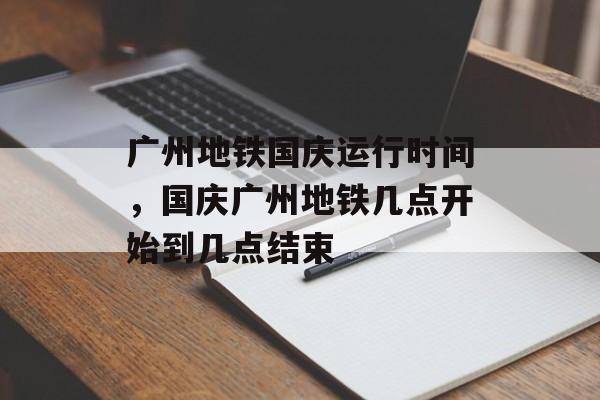 广州地铁国庆运行时间，国庆广州地铁几点开始到几点结束-第1张图片-